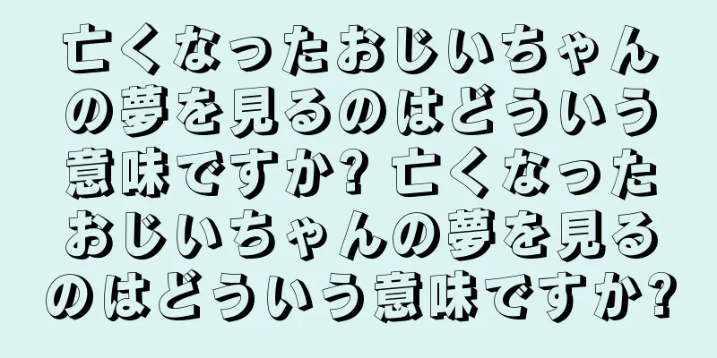亡くなったおじいちゃんの夢を見るのはどういう意味ですか? 亡くなったおじいちゃんの夢を見るのはどういう意味ですか?