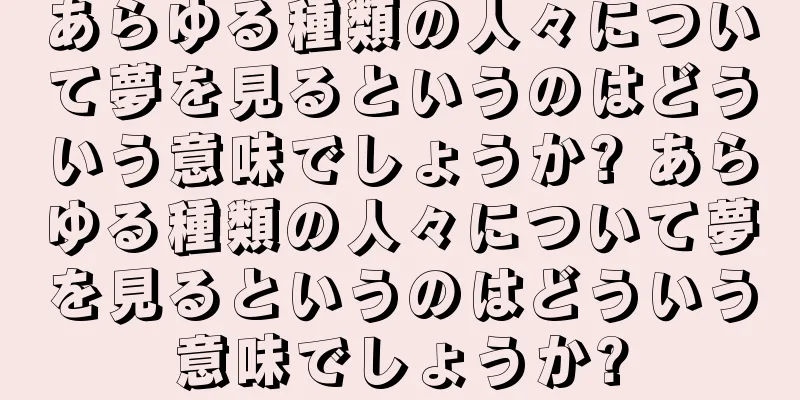 あらゆる種類の人々について夢を見るというのはどういう意味でしょうか? あらゆる種類の人々について夢を見るというのはどういう意味でしょうか?