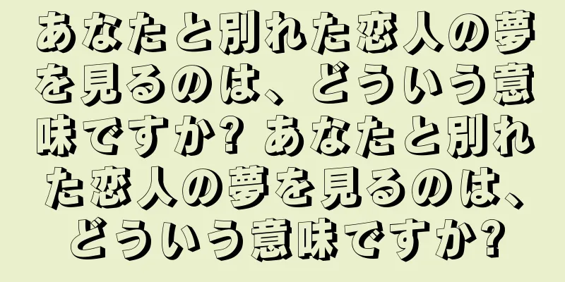あなたと別れた恋人の夢を見るのは、どういう意味ですか? あなたと別れた恋人の夢を見るのは、どういう意味ですか?