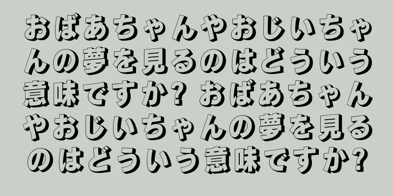 おばあちゃんやおじいちゃんの夢を見るのはどういう意味ですか? おばあちゃんやおじいちゃんの夢を見るのはどういう意味ですか?