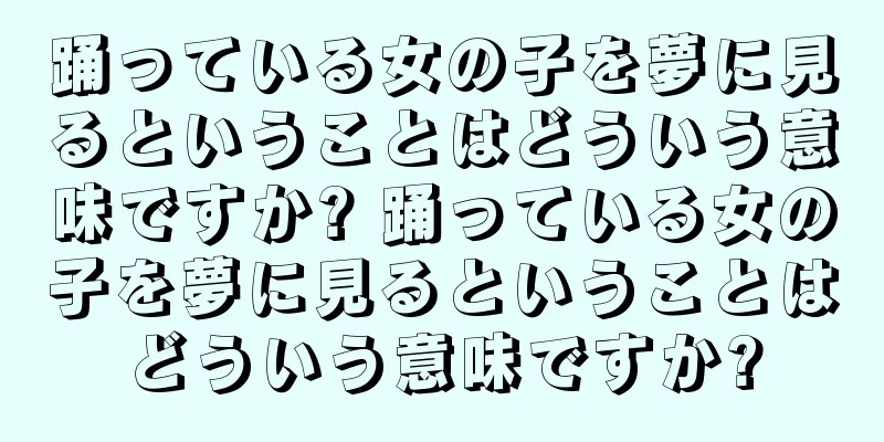 踊っている女の子を夢に見るということはどういう意味ですか? 踊っている女の子を夢に見るということはどういう意味ですか?