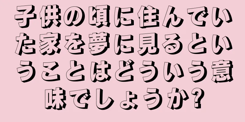 子供の頃に住んでいた家を夢に見るということはどういう意味でしょうか?