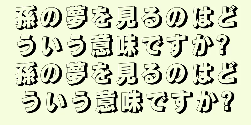 孫の夢を見るのはどういう意味ですか? 孫の夢を見るのはどういう意味ですか?