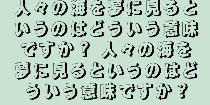 人々の海を夢に見るというのはどういう意味ですか？ 人々の海を夢に見るというのはどういう意味ですか？