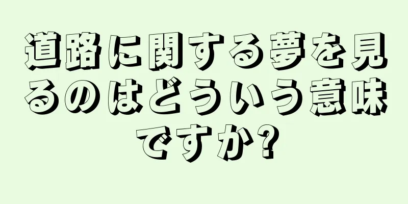 道路に関する夢を見るのはどういう意味ですか?