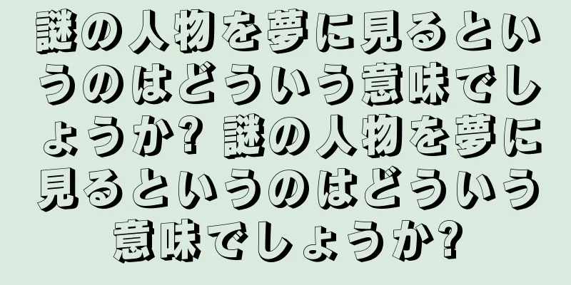 謎の人物を夢に見るというのはどういう意味でしょうか? 謎の人物を夢に見るというのはどういう意味でしょうか?