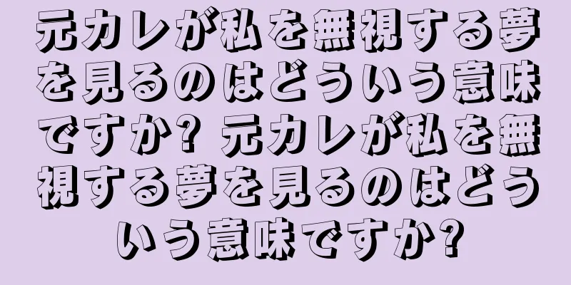 元カレが私を無視する夢を見るのはどういう意味ですか? 元カレが私を無視する夢を見るのはどういう意味ですか?