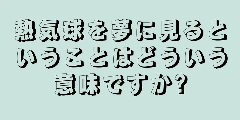 熱気球を夢に見るということはどういう意味ですか?
