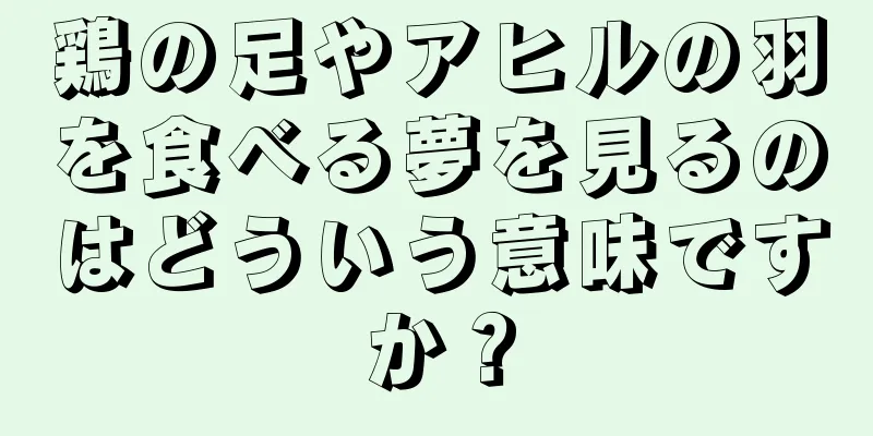鶏の足やアヒルの羽を食べる夢を見るのはどういう意味ですか？