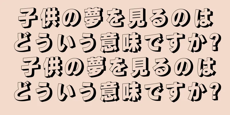 子供の夢を見るのはどういう意味ですか? 子供の夢を見るのはどういう意味ですか?
