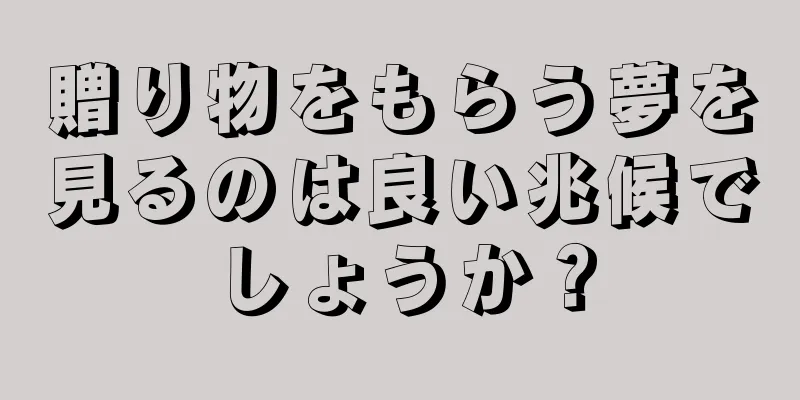 贈り物をもらう夢を見るのは良い兆候でしょうか？