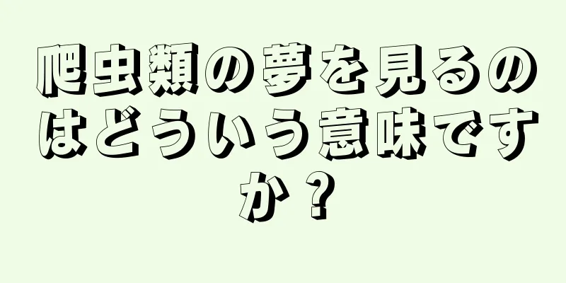 爬虫類の夢を見るのはどういう意味ですか？