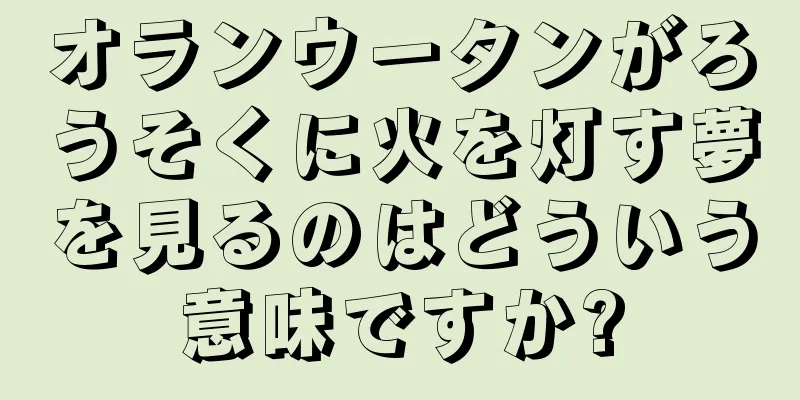 オランウータンがろうそくに火を灯す夢を見るのはどういう意味ですか?