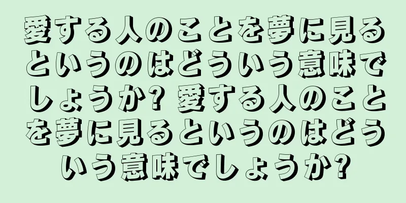 愛する人のことを夢に見るというのはどういう意味でしょうか? 愛する人のことを夢に見るというのはどういう意味でしょうか?