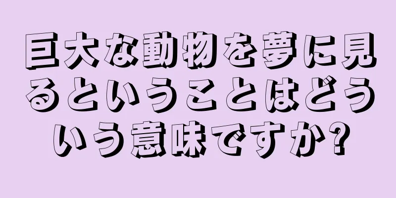 巨大な動物を夢に見るということはどういう意味ですか?
