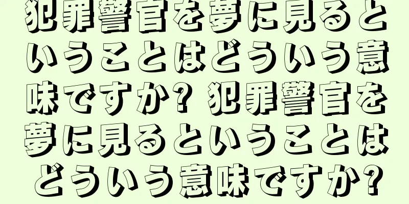 犯罪警官を夢に見るということはどういう意味ですか? 犯罪警官を夢に見るということはどういう意味ですか?