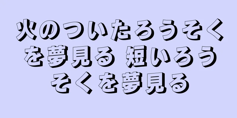 火のついたろうそくを夢見る 短いろうそくを夢見る