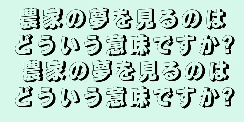 農家の夢を見るのはどういう意味ですか? 農家の夢を見るのはどういう意味ですか?