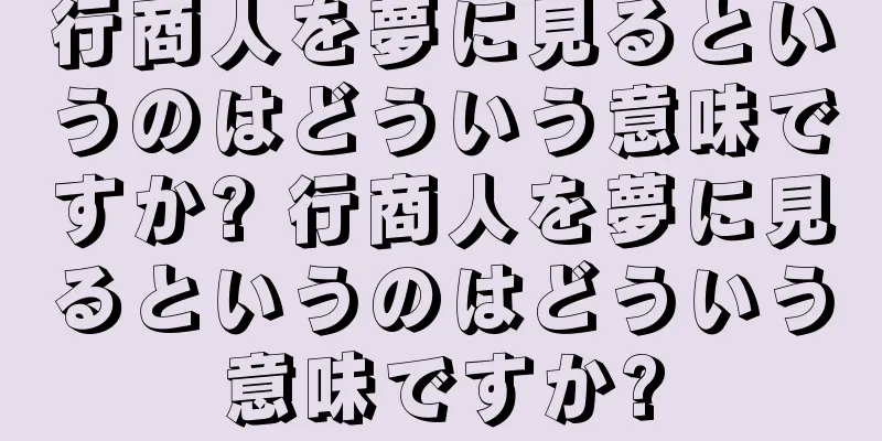 行商人を夢に見るというのはどういう意味ですか? 行商人を夢に見るというのはどういう意味ですか?