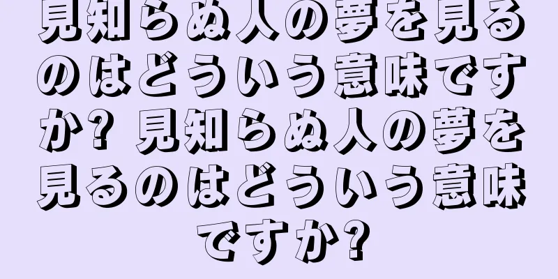 見知らぬ人の夢を見るのはどういう意味ですか? 見知らぬ人の夢を見るのはどういう意味ですか?