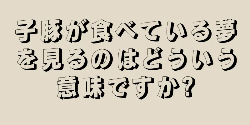 子豚が食べている夢を見るのはどういう意味ですか?