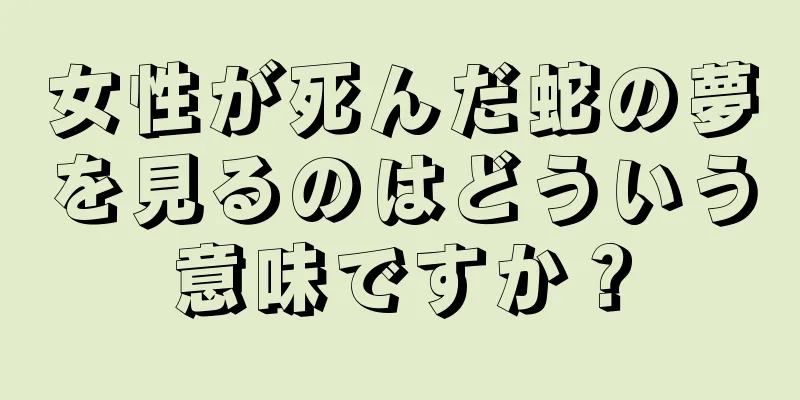 女性が死んだ蛇の夢を見るのはどういう意味ですか？