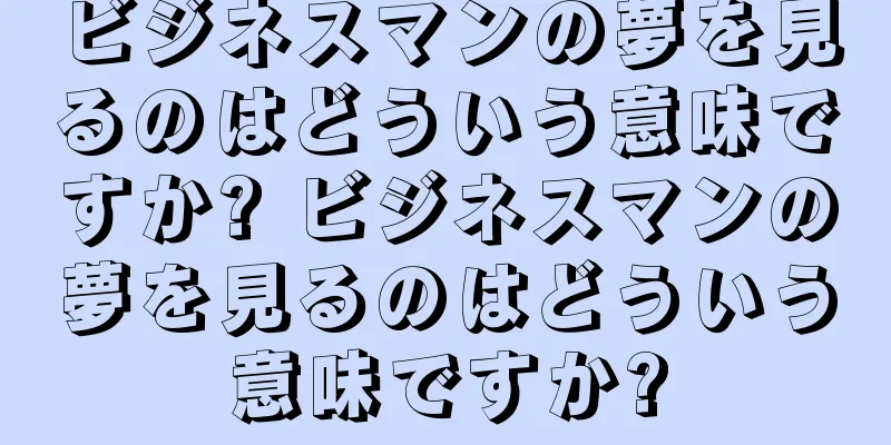 ビジネスマンの夢を見るのはどういう意味ですか? ビジネスマンの夢を見るのはどういう意味ですか?