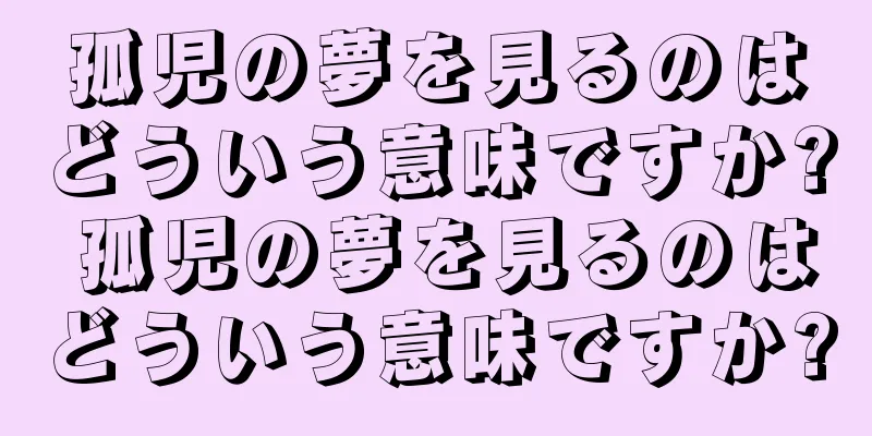 孤児の夢を見るのはどういう意味ですか? 孤児の夢を見るのはどういう意味ですか?