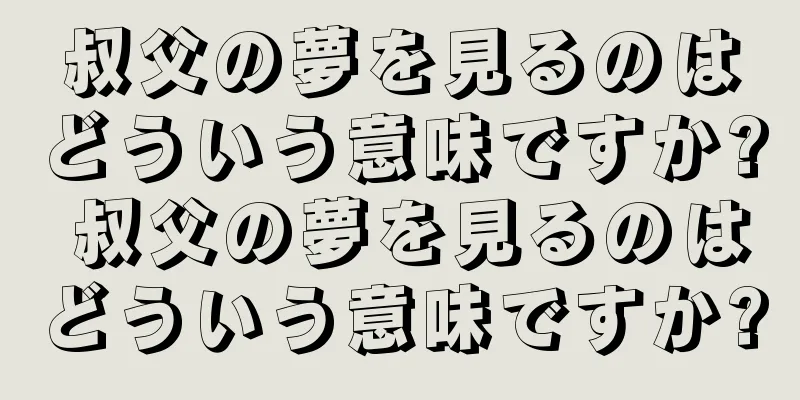 叔父の夢を見るのはどういう意味ですか? 叔父の夢を見るのはどういう意味ですか?