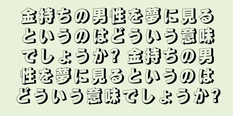 金持ちの男性を夢に見るというのはどういう意味でしょうか? 金持ちの男性を夢に見るというのはどういう意味でしょうか?