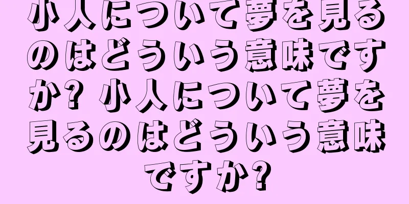 小人について夢を見るのはどういう意味ですか? 小人について夢を見るのはどういう意味ですか?