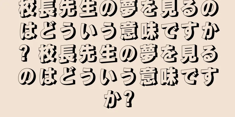 校長先生の夢を見るのはどういう意味ですか? 校長先生の夢を見るのはどういう意味ですか?