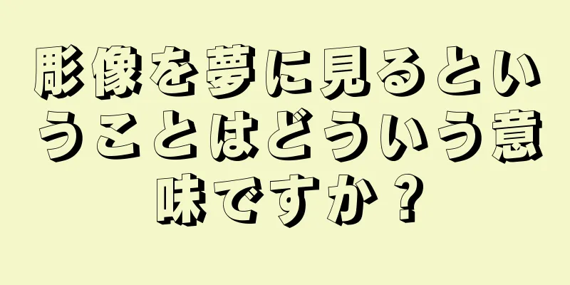彫像を夢に見るということはどういう意味ですか？