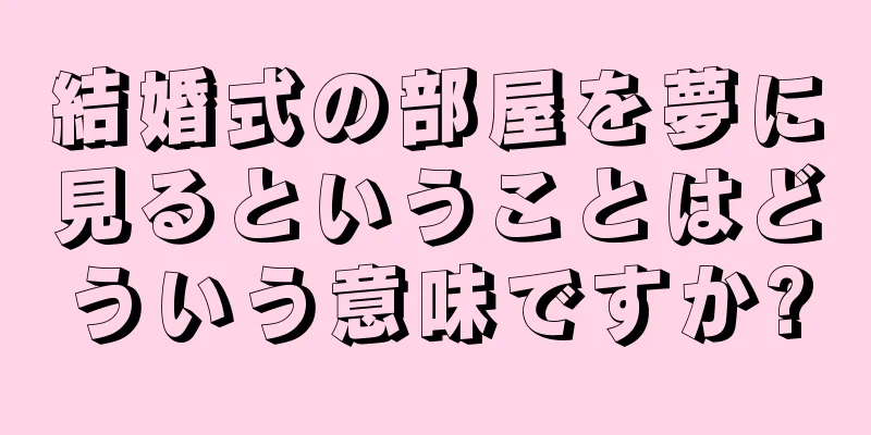 結婚式の部屋を夢に見るということはどういう意味ですか?