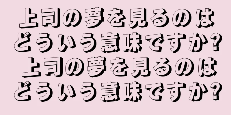 上司の夢を見るのはどういう意味ですか? 上司の夢を見るのはどういう意味ですか?