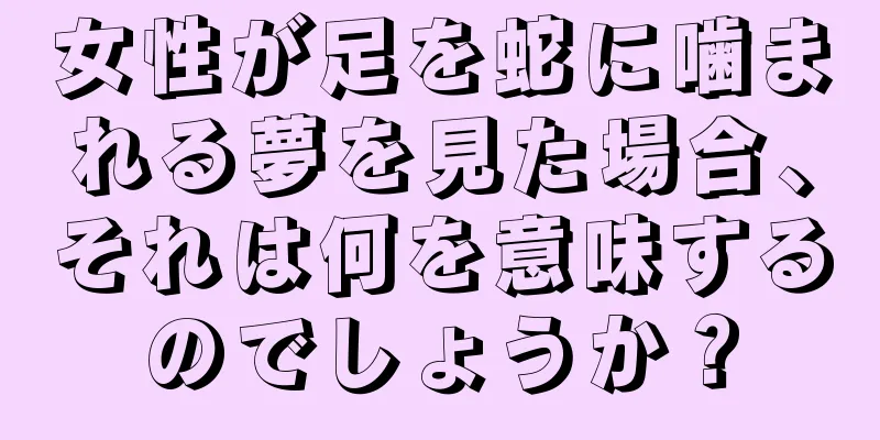 女性が足を蛇に噛まれる夢を見た場合、それは何を意味するのでしょうか？