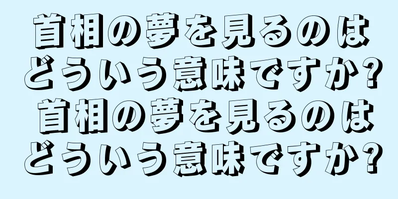 首相の夢を見るのはどういう意味ですか? 首相の夢を見るのはどういう意味ですか?