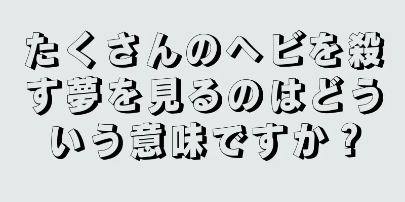 たくさんのヘビを殺す夢を見るのはどういう意味ですか？