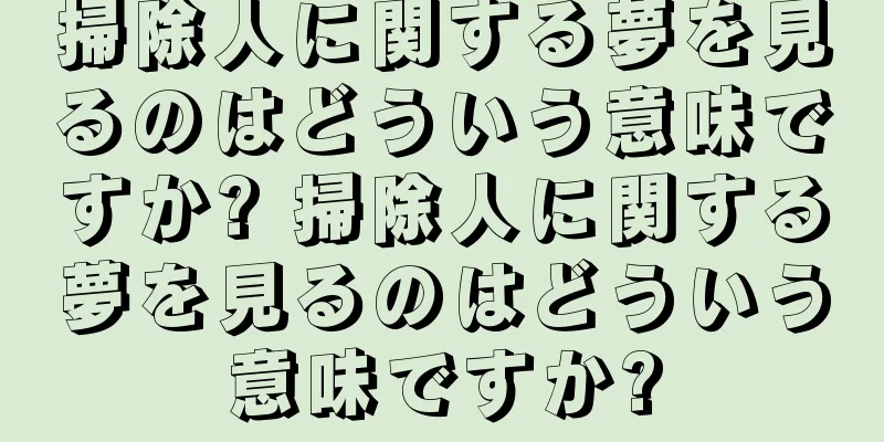 掃除人に関する夢を見るのはどういう意味ですか? 掃除人に関する夢を見るのはどういう意味ですか?