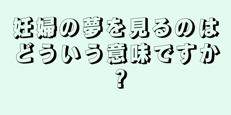 妊婦の夢を見るのはどういう意味ですか？