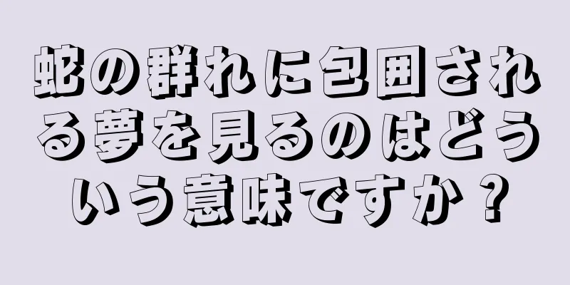 蛇の群れに包囲される夢を見るのはどういう意味ですか？