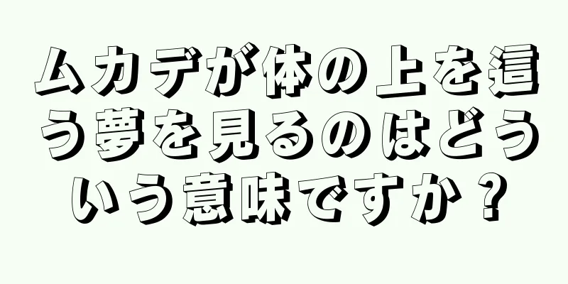 ムカデが体の上を這う夢を見るのはどういう意味ですか？