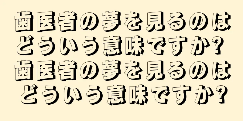 歯医者の夢を見るのはどういう意味ですか? 歯医者の夢を見るのはどういう意味ですか?