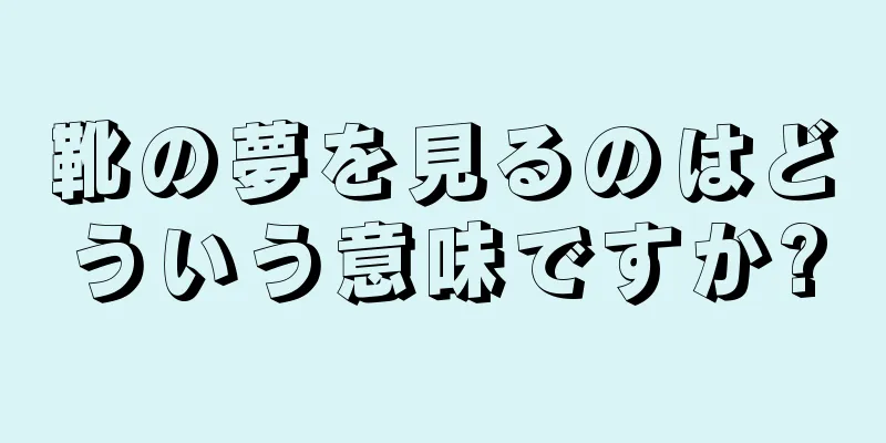 靴の夢を見るのはどういう意味ですか?