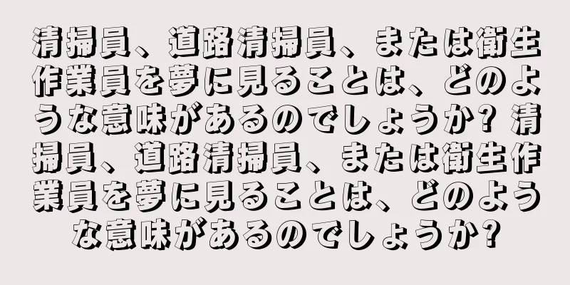 清掃員、道路清掃員、または衛生作業員を夢に見ることは、どのような意味があるのでしょうか? 清掃員、道路清掃員、または衛生作業員を夢に見ることは、どのような意味があるのでしょうか?
