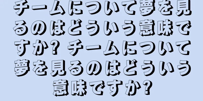 チームについて夢を見るのはどういう意味ですか? チームについて夢を見るのはどういう意味ですか?