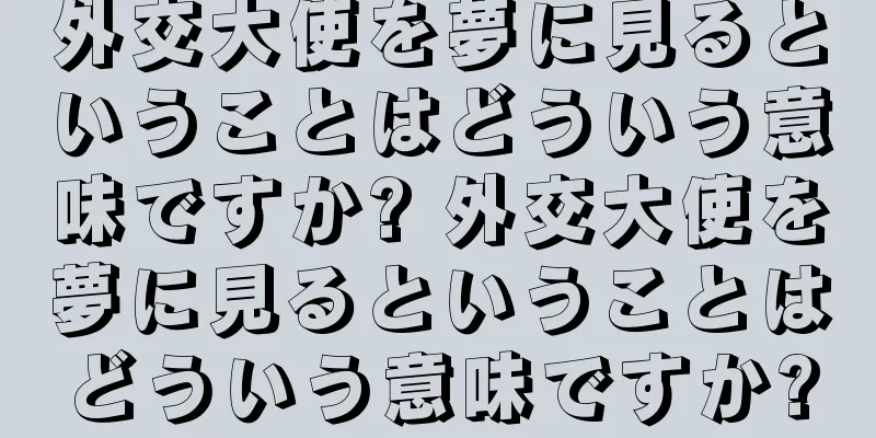 外交大使を夢に見るということはどういう意味ですか? 外交大使を夢に見るということはどういう意味ですか?