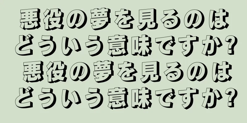 悪役の夢を見るのはどういう意味ですか? 悪役の夢を見るのはどういう意味ですか?