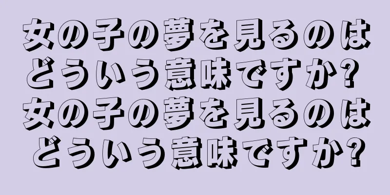女の子の夢を見るのはどういう意味ですか? 女の子の夢を見るのはどういう意味ですか?