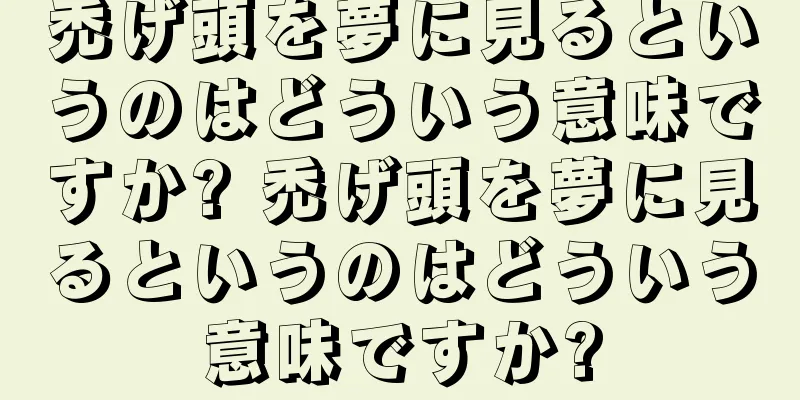 禿げ頭を夢に見るというのはどういう意味ですか? 禿げ頭を夢に見るというのはどういう意味ですか?